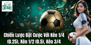 Chiến lược đặt cược cho kèo 1/4 (0.25), kèo 1/2 (0.5), kèo 3/4