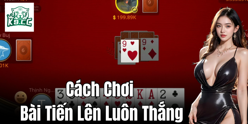 Cách Chơi Bài Tiến Lên Luôn Thắng - Bí Kíp Từ Cao Thủ K9CC Nắm vững cách chơi bài tiến lên